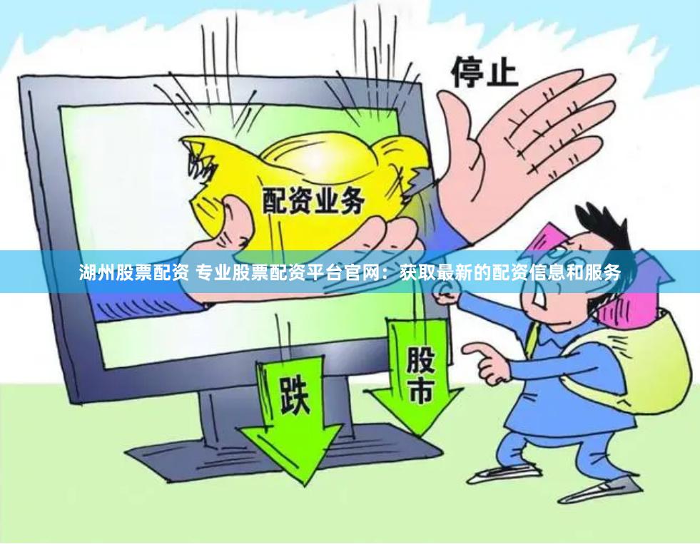 湖州股票配资 专业股票配资平台官网：获取最新的配资信息和服务