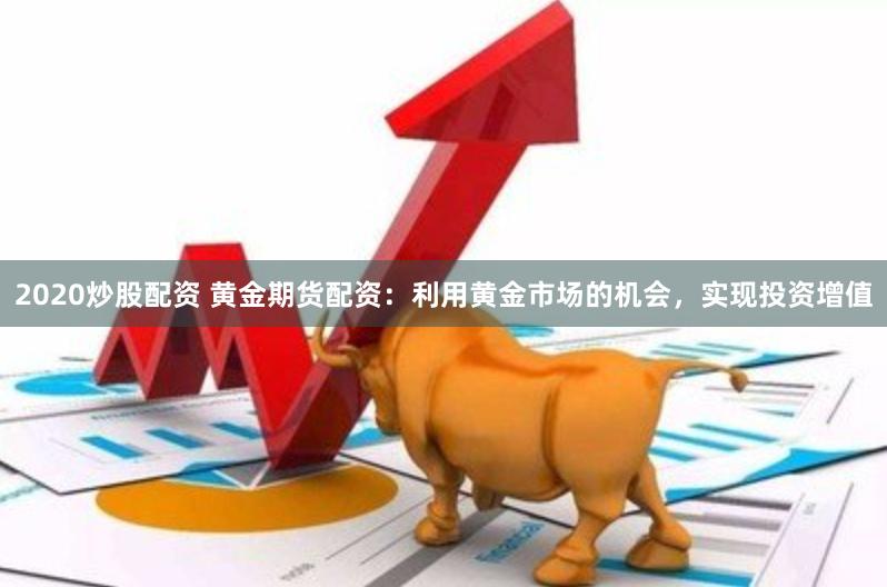 2020炒股配资 黄金期货配资：利用黄金市场的机会，实现投资增值