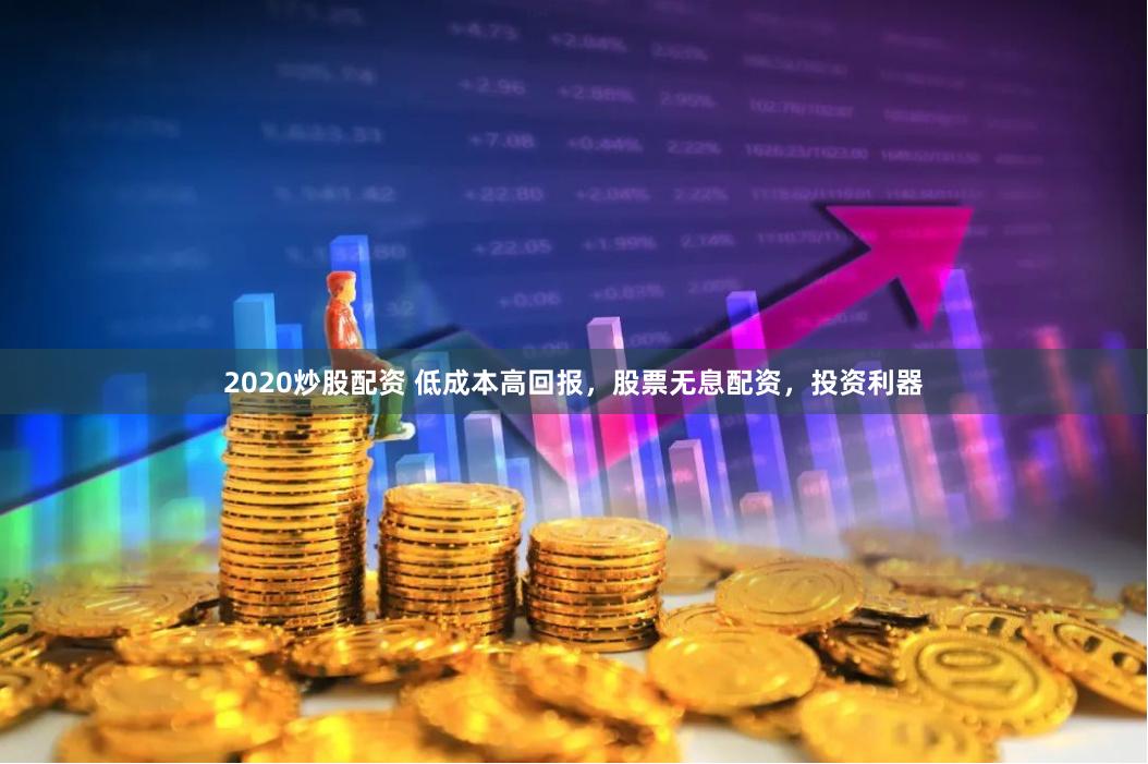 2020炒股配资 低成本高回报，股票无息配资，投资利器