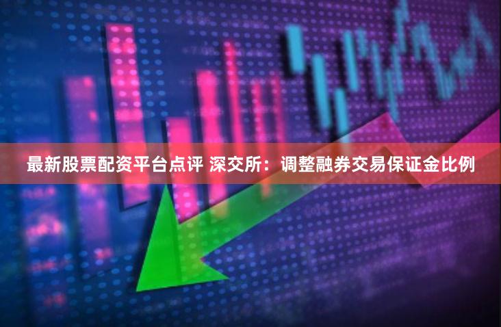 最新股票配资平台点评 深交所：调整融券交易保证金比例