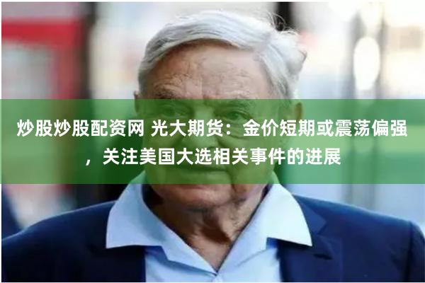 炒股炒股配资网 光大期货：金价短期或震荡偏强，关注美国大选相关事件的进展