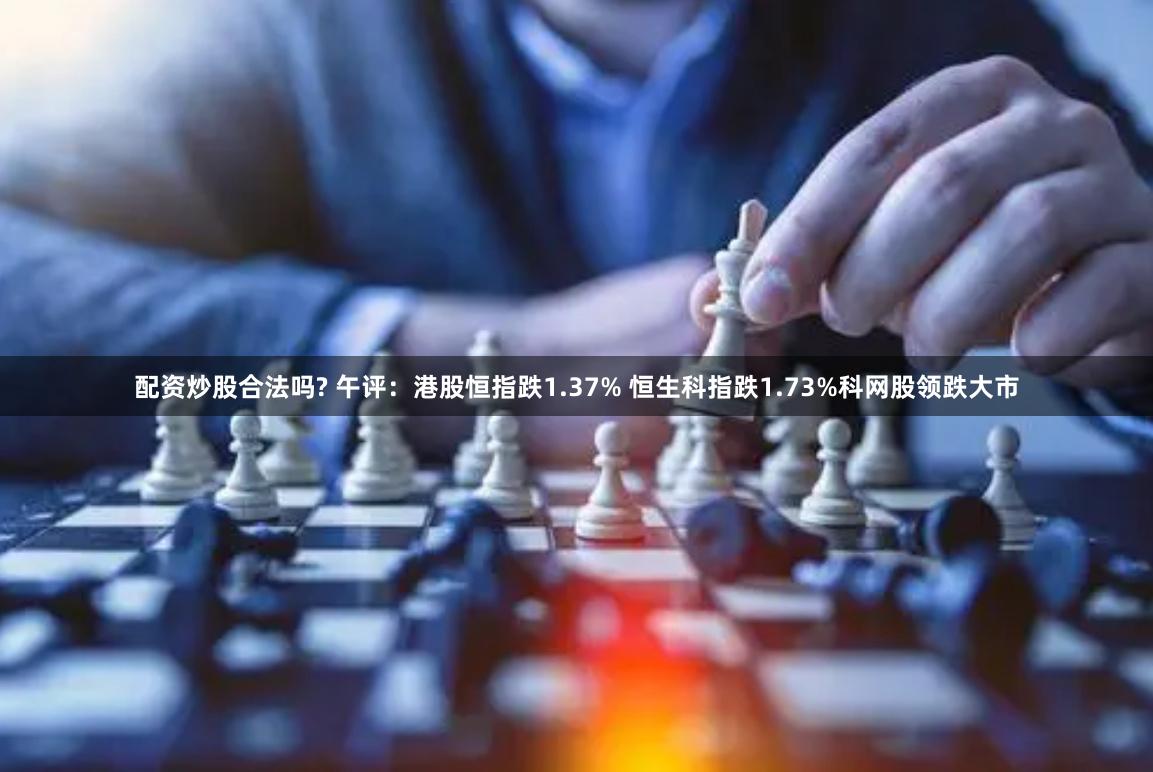 配资炒股合法吗? 午评：港股恒指跌1.37% 恒生科指跌1.73%科网股领跌大市