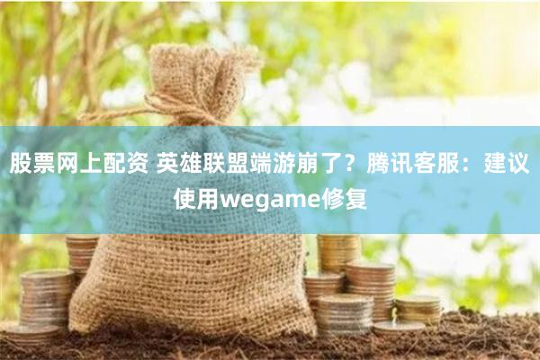 股票网上配资 英雄联盟端游崩了？腾讯客服：建议使用wegame修复