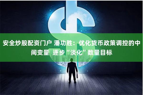 安全炒股配资门户 潘功胜：优化货币政策调控的中间变量  逐步“淡化”数量目标