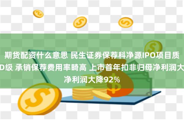 期货配资什么意思 民生证券保荐科净源IPO项目质量评级D级 承销保荐费用率畸高 上市首年扣非归母净利润大降92%