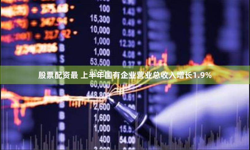 股票配资最 上半年国有企业营业总收入增长1.9%