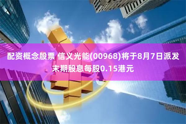 配资概念股票 信义光能(00968)将于8月7日派发末期股息每股0.15港元