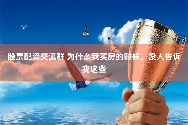 股票配资交流群 为什么我买房的时候，没人告诉我这些