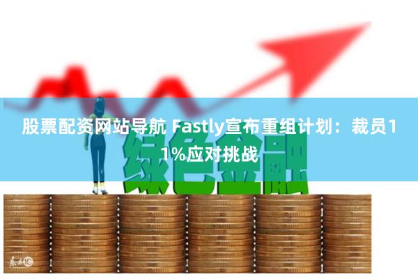 股票配资网站导航 Fastly宣布重组计划：裁员11%应对挑战