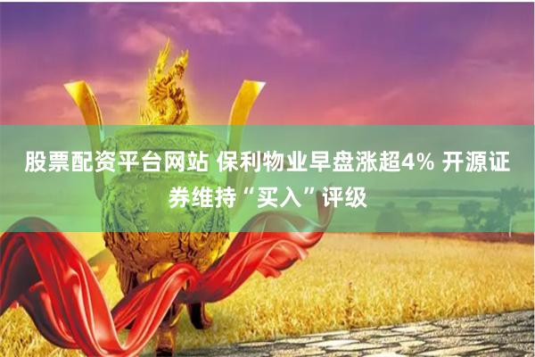 股票配资平台网站 保利物业早盘涨超4% 开源证券维持“买入”评级