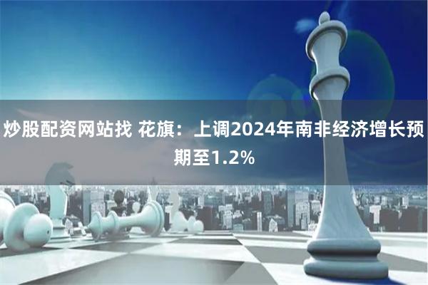 炒股配资网站找 花旗：上调2024年南非经济增长预期至1.2%