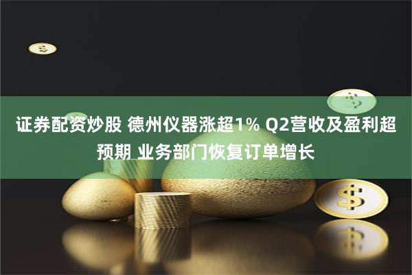 证券配资炒股 德州仪器涨超1% Q2营收及盈利超预期 业务部门恢复订单增长