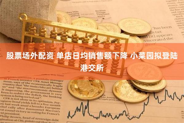 股票场外配资 单店日均销售额下降 小菜园拟登陆港交所