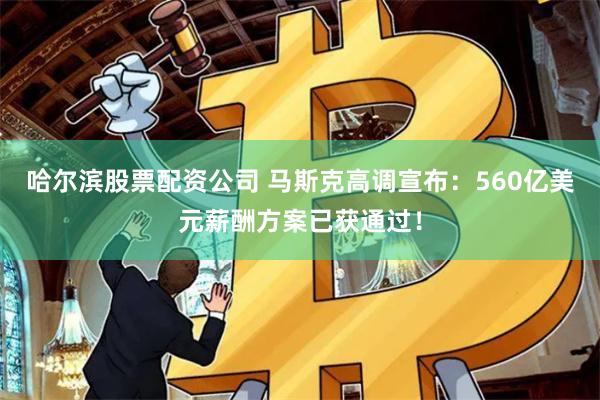 哈尔滨股票配资公司 马斯克高调宣布：560亿美元薪酬方案已获通过！