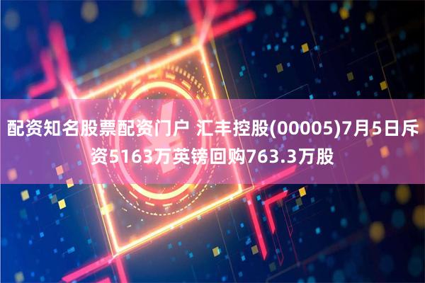 配资知名股票配资门户 汇丰控股(00005)7月5日斥资5163万英镑回购763.3万股