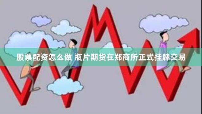 股票配资怎么做 瓶片期货在郑商所正式挂牌交易