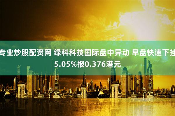 专业炒股配资网 绿科科技国际盘中异动 早盘快速下挫5.05%报0.376港元