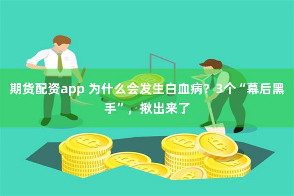 期货配资app 为什么会发生白血病？3个“幕后黑手”，揪出来了