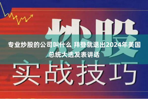 专业炒股的公司叫什么 拜登就退出2024年美国总统大选发表讲话