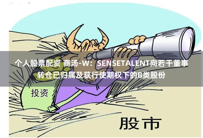 个人股票配资 商汤-W：SENSETALENT向若干董事转仓已归属及获行使期权下的B类股份