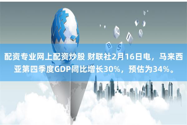 配资专业网上配资炒股 财联社2月16日电，马来西亚第四季度GDP同比增长30%，预估为34%。