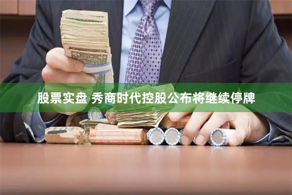 股票实盘 秀商时代控股公布将继续停牌