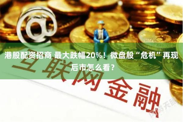 港股配资招商 最大跌幅20%！微盘股“危机”再现 后市怎么看？