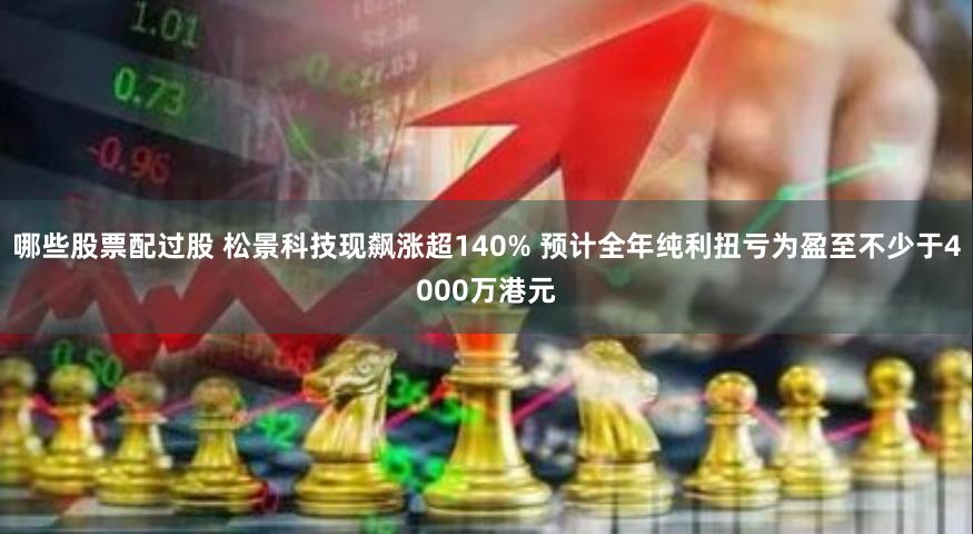 哪些股票配过股 松景科技现飙涨超140% 预计全年纯利扭亏为盈至不少于4000万港元