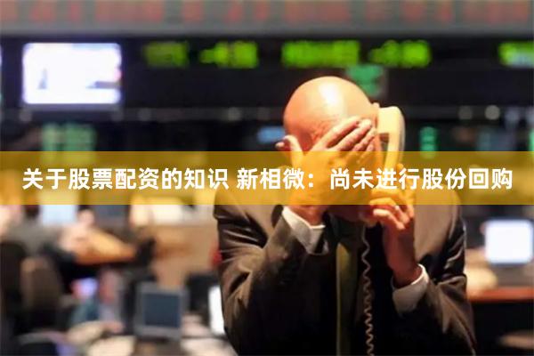 关于股票配资的知识 新相微：尚未进行股份回购