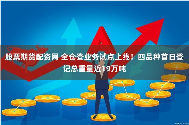 股票期货配资网 全仓登业务试点上线!四品种首日登记总重量近19万吨