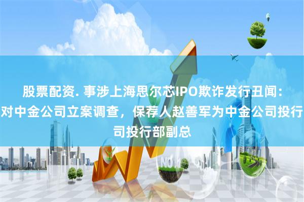 股票配资. 事涉上海思尔芯IPO欺诈发行丑闻:证监会对中金公司立案调查,保荐人赵善军为中金公司投行部副总