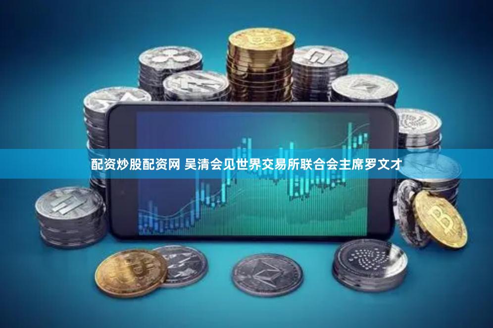 配资炒股配资网 吴清会见世界交易所联合会主席罗文才