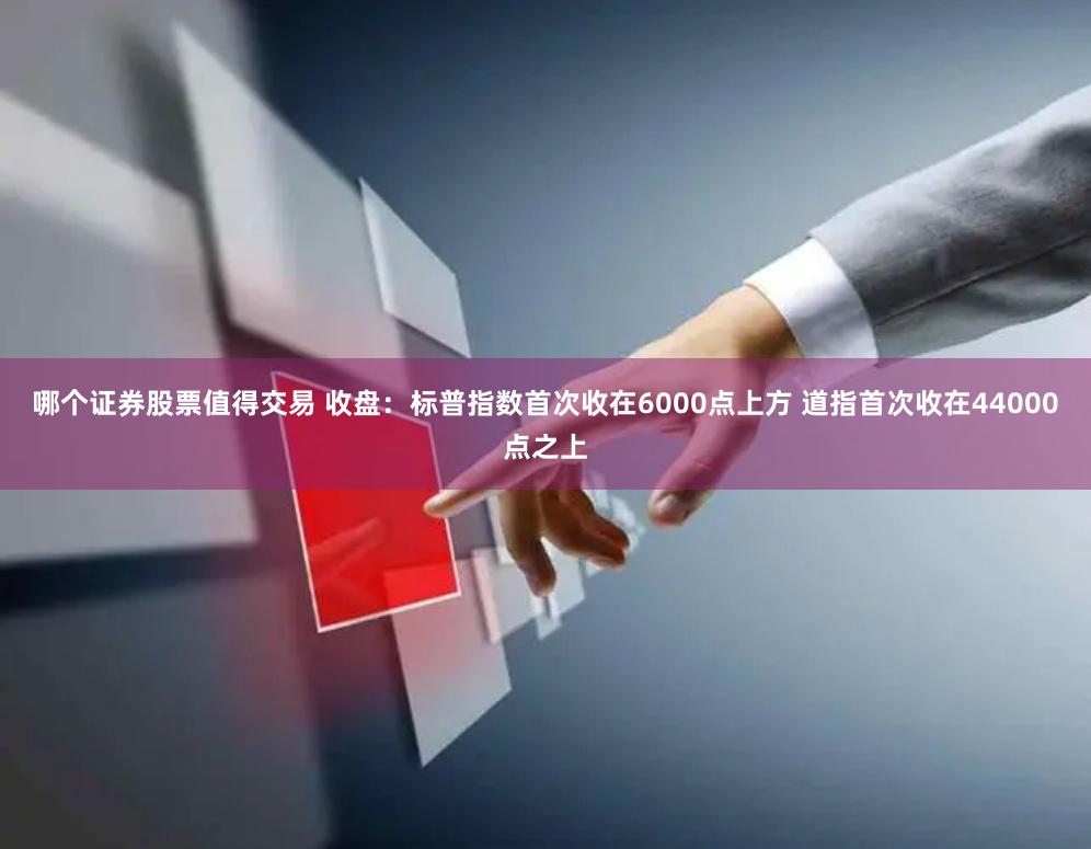 哪个证券股票值得交易 收盘：标普指数首次收在6000点上方 道指首次收在44000点之上