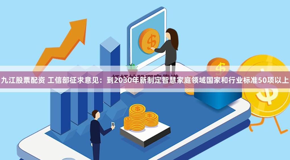 九江股票配资 工信部征求意见:到2030年新制定智慧家庭领域国家和行业标准50项以上