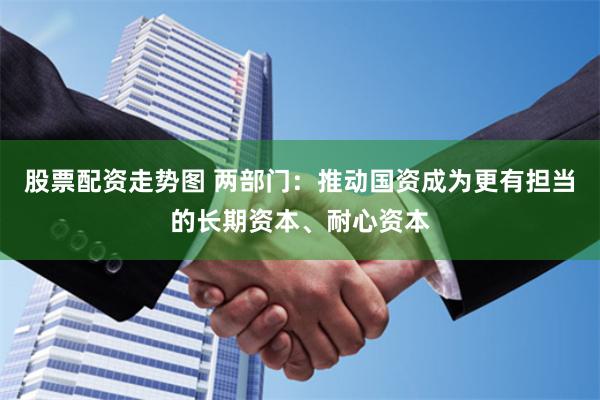 股票配资走势图 两部门：推动国资成为更有担当的长期资本、耐心资本