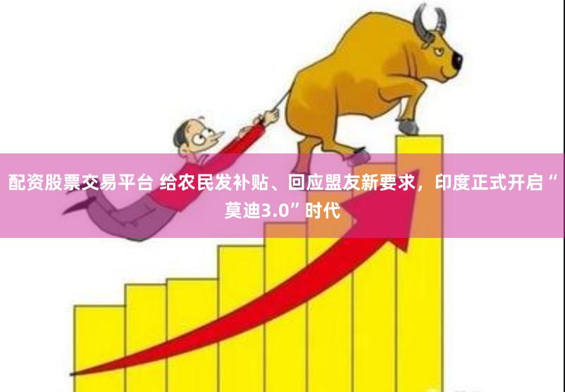 配资股票交易平台 给农民发补贴、回应盟友新要求，印度正式开启“莫迪3.0”时代