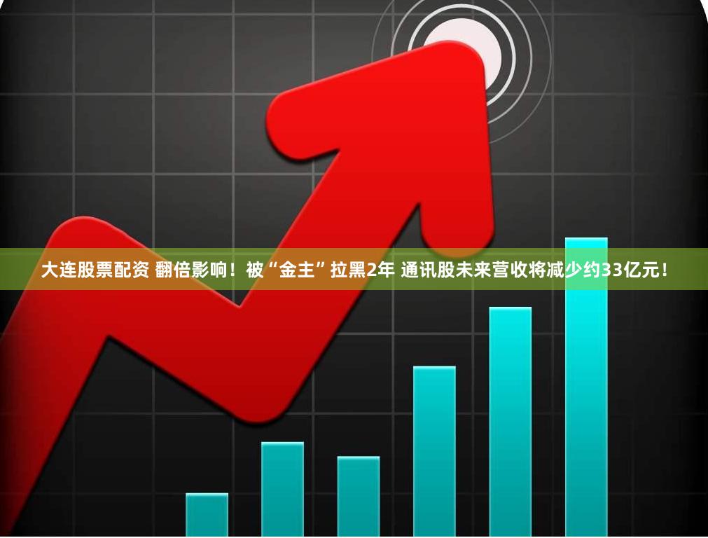 大连股票配资 翻倍影响!被“金主”拉黑2年 通讯股未来营收将减少约33亿元!