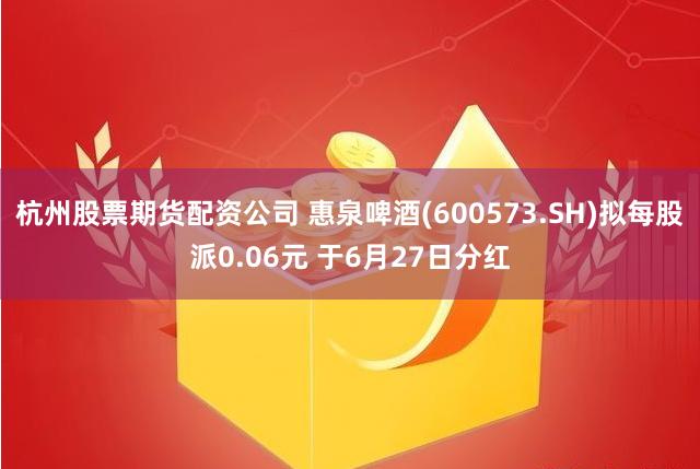 杭州股票期货配资公司 惠泉啤酒(600573.SH)拟每股派0.06元 于6月27日分红