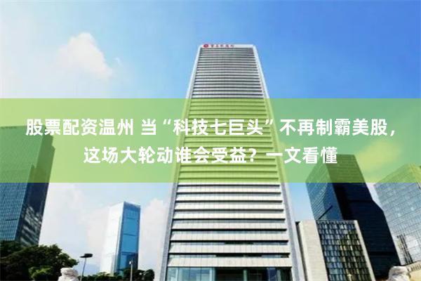 股票配资温州 当“科技七巨头”不再制霸美股,这场大轮动谁会受益?一文看懂