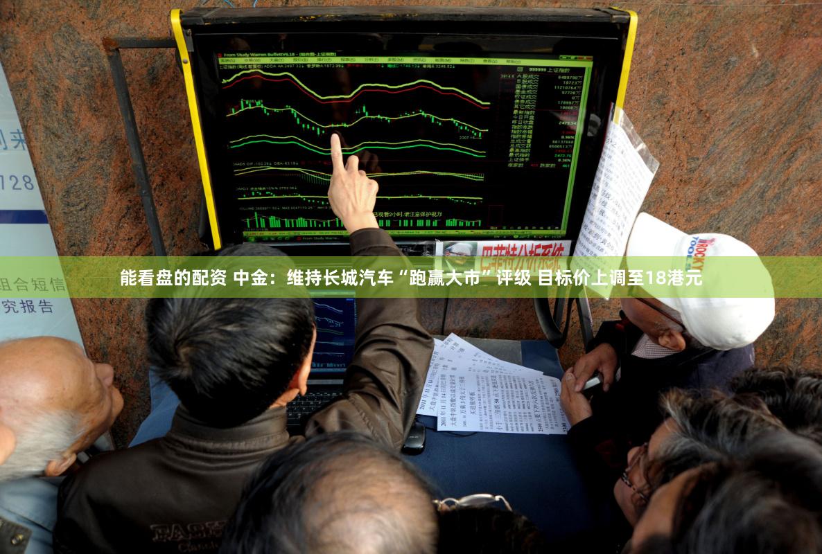 能看盘的配资 中金:维持长城汽车“跑赢大市”评级 目标价上调至18港元