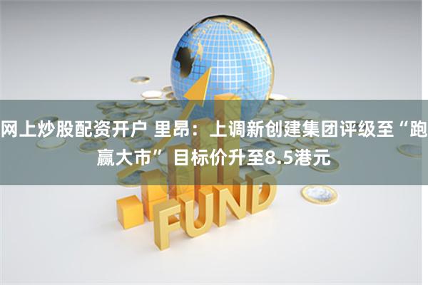 网上炒股配资开户 里昂:上调新创建集团评级至“跑赢大市” 目标价升至8.5港元