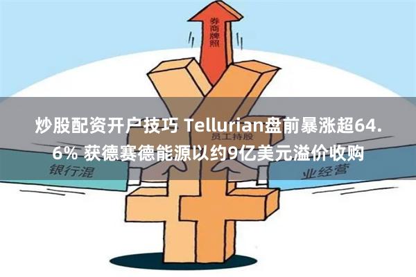 炒股配资开户技巧 Tellurian盘前暴涨超64.6% 获德赛德能源以约9亿美元溢价收购