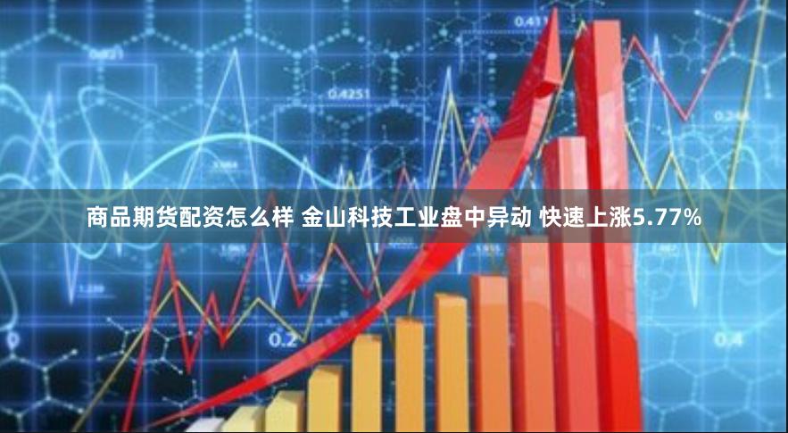 商品期货配资怎么样 金山科技工业盘中异动 快速上涨5.77%