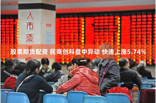 股票期货配资 民商创科盘中异动 快速上涨5.74%