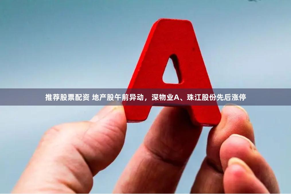推荐股票配资 地产股午前异动,深物业A、珠江股份先后涨停
