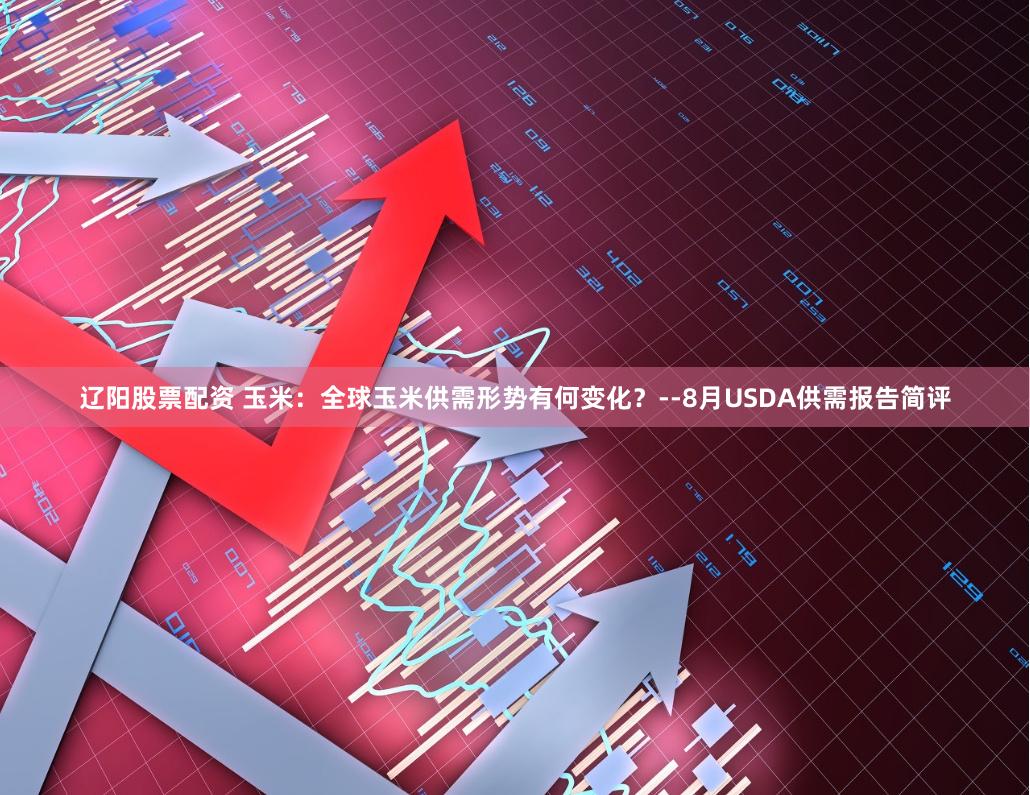 辽阳股票配资 玉米：全球玉米供需形势有何变化？--8月USDA供需报告简评