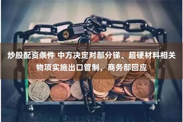 炒股配资条件 中方决定对部分锑、超硬材料相关物项实施出口管制，商务部回应