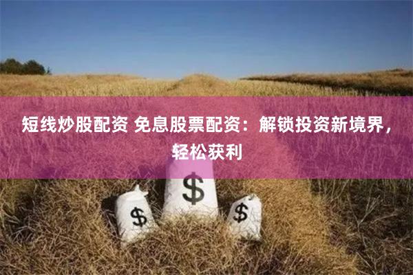 短线炒股配资 免息股票配资:解锁投资新境界,轻松获利