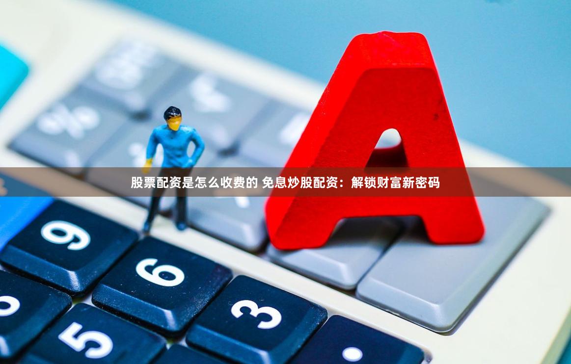 股票配资是怎么收费的 免息炒股配资:解锁财富新密码