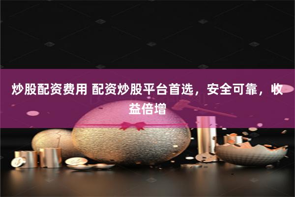 炒股配资费用 配资炒股平台首选,安全可靠,收益倍增